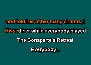and told her of her many charms, I

Kissed her while everybody played

The Bonaparte's Retreat
Everybody...