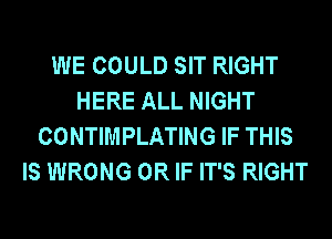 WE COULD SIT RIGHT
HERE ALL NIGHT
CONTIMPLATING IF THIS
IS WRONG OR IF IT'S RIGHT