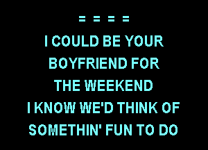 ICOULD BE YOUR
BOYFRIEND FOR
THE WEEKEND
I KNOW WE'D THINK OF
SOMETHIN' FUN TO DO