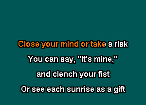Close your mind or take a risk

You can say, It's mine,
and clench your fist

Or see each sunrise as a gift