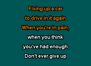 Fixing up a car
to drive in it again
When you're in pain,
when you think

you've had enough

Don't ever give up