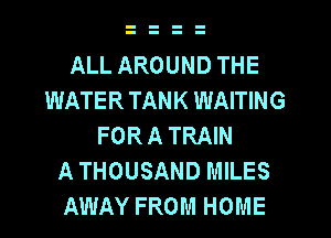 ALL AROUND THE
WATER TANK WAITING
FOR A TRAIN
A THOUSAND MILES
AWAY FROM HOME
