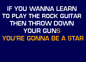 IF YOU WANNA LEARN
TO PLAY THE ROCK GUITAR

THEN THROW DOWN
YOUR GUNS
YOU'RE GONNA BE A STAR