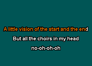 A little vision ofthe start and the end

But all the choirs in my head

no-oh-oh-oh