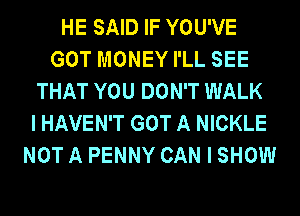 HE SAID IF YOU'VE
GOT MONEY I'LL SEE
THAT YOU DON'T WALK
I HAVEN'T GOT A NICKLE
NOT A PENNY CAN I SHOW