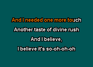 And I needed one more touch

Another taste of divine rush

And I believe,

I believe it's so-oh-oh-oh