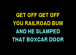 GET OFF GET OFF
YOU RAILROAD BUM
AND HE SLAMPED
THAT BOXCAR DOOR

g
