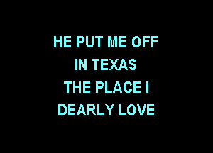 HE PUT ME OFF
INTEXAS

THE PLACE l
DEARLY LOVE