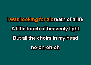 I was looking for a breath of a life

A little touch of heavenly light

But all the choirs in my head

no-oh-oh-oh