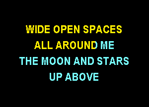 WIDE OPEN SPACES
ALL AROUND ME

THE MOON AND STARS
UP ABOVE