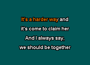 It's a harder way and
it's come to claim her

And I always say,

we should be together
