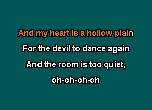 And my heart is a hollow plain

For the devil to dance again

And the room is too quiet,
oh-oh-oh-oh