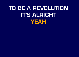 TO BE A REVOLUTION
IT'S ALRIGHT
YEAH