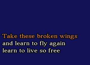 Take these broken wings
and learn to fly again
learn to live so free