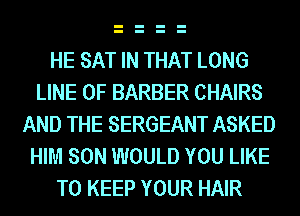 HE SAT IN THAT LONG
LINE OF BARBER CHAIRS
AND THE SERGEANT ASKED
HIM SON WOULD YOU LIKE
TO KEEP YOUR HAIR
