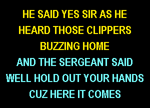 HE SAID YES SIR AS HE
HEARD THOSE CLIPPERS
BUZZING HOME
AND THE SERGEANT SAID
WELL HOLD OUT YOUR HANDS
CUZ HERE IT COMES