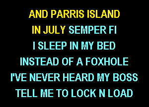 AND PARRIS ISLAND
IN JULY SEMPER Fl
I SLEEP IN MY BED
INSTEAD OF A FOXHOLE
I'VE NEVER HEARD MY BOSS
TELL ME TO LOCK N LOAD