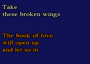 Take
these broken wings

The book of love
Will open up
and let us in