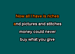 Now all I have is riches
and pictures and stitches

money could never

buy what you give