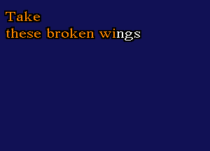 Take
these broken wings