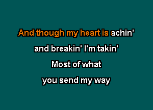 And though my heart is achin'
and breakin' I'm takin'

Most of what

you send my way