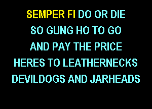 SEMPER Fl D0 OR DIE
SO GUNG H0 TO GO
AND PAY THE PRICE

HERES T0 LEATHERNECKS
DEVILDOGS AND JARHEADS
