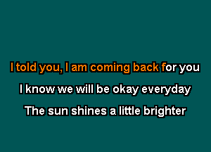 I told you, I am coming back for you

lknow we will be okay everyday

The sun shines a little brighter