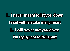 I... I never meant to let you down

I wait with a stake in my heart

I... lwill never put you down

I'm trying not to fall apart