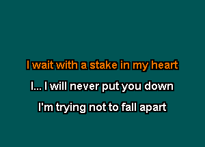 I wait with a stake in my heart

I... lwill never put you down

I'm trying not to fall apart