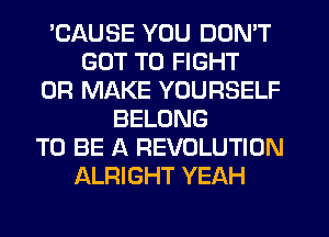 'CAUSE YOU DON'T
GOT TO FIGHT
0R MAKE YOURSELF
BELONG
TO BE A REVOLUTION
ALRIGHT YEAH