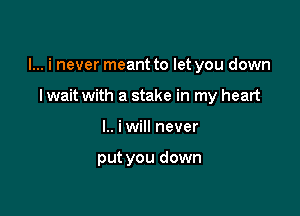 I... i never meant to let you down

I wait with a stake in my heart
I.. iwill never

put you down