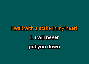 I wait with a stake in my heart

I.. iwill never

put you down