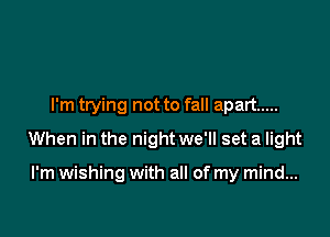 I'm trying not to fall apart .....

When in the night we'll set a light

I'm wishing with all of my mind...