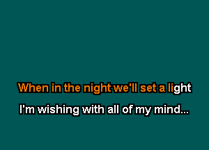 When in the night we'll set a light

I'm wishing with all of my mind...