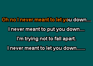 Oh no I never meant to let you down....
I never meant to put you down....
I'm trying not to fall apart.

I never meant to let you down .......