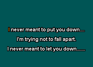 I never meant to put you down....

I'm trying not to fall apart.

I never meant to let you down .......