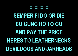 SEMPER Fl D0 OR DIE
SO GUNG H0 TO GO
AND PAY THE PRICE

HERES T0 LEATHERNECKS
DEVILDOGS AND JARHEADS