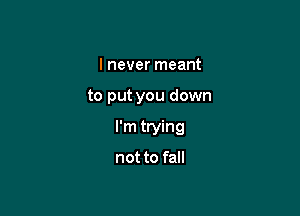 I never meant

to put you down

I'm trying

not to fall