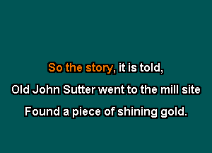 So the story, it is told,
Old John Sutter went to the mill site

Found a piece of shining gold.