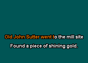 Old John Sutter went to the mill site

Found a piece of shining gold.