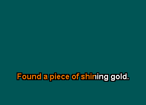 Found a piece of shining gold.