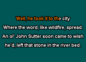 Well, he took it to the city
Where the word, like wildfire, spread.

An ol' John Sutter soon came to wish

he'd, left that stone in the river bed.