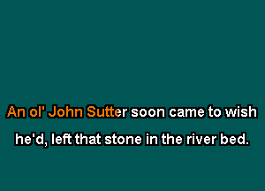 An ol' John Sutter soon came to wish

he'd, left that stone in the river bed.