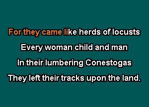 For they came like herds of locusts
Every woman child and man
In their lumbering Conestogas

They left their tracks upon the land.