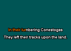 In their lumbering Conestogas

They left their tracks upon the land.