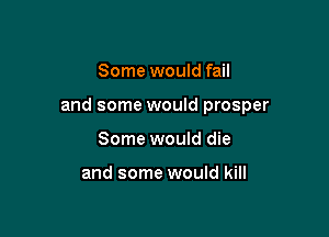 Some would fail

and some would prosper

Some would die

and some would kill