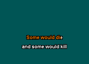 Some would die

and some would kill