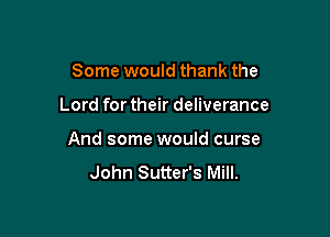 Some would thank the

Lord for their deliverance

And some would curse

John Sutter's Mill.