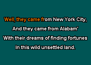 Well, they came from New York City,
And they came from Alabam'
With their dreams of finding fortunes

In this wild unsettled land.