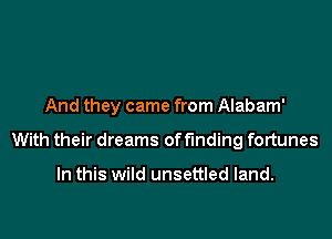 And they came from Alabam'

With their dreams offmding fortunes

In this wild unsettled land.